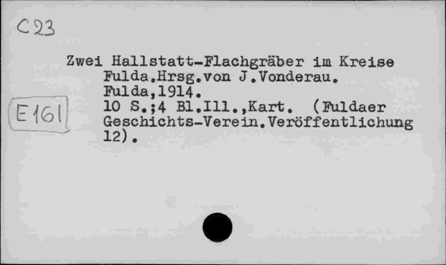 ﻿с S3
Zwei Hallstatt-Flachgräber im Kreise Fulda.Hrsg.von J.Vonderau.
Fulda,1914.
pj/z	10 S.;4 Bl.Ill.,Kart. (Fuldaer
-	Geschichts-Verein.Veröffentlichung
12).